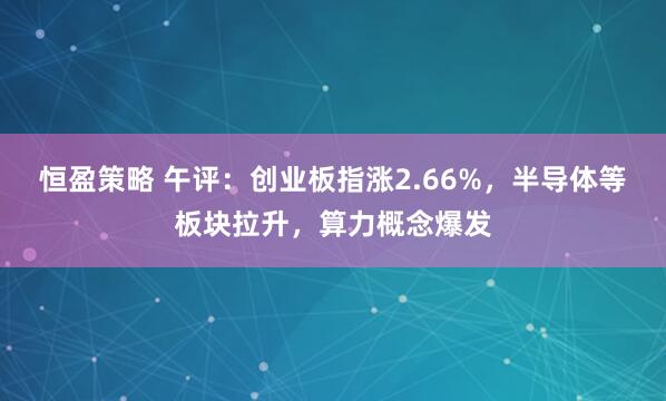 恒盈策略 午评：创业板指涨2.66%，半导体等板块拉升，算力概念爆发