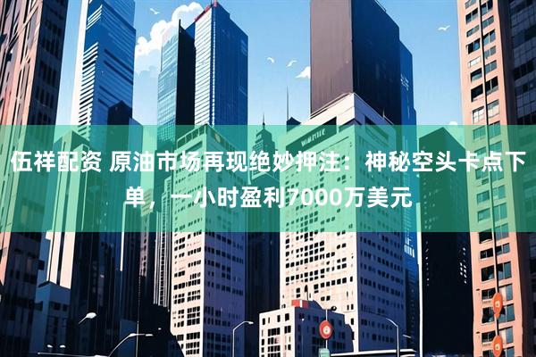 伍祥配资 原油市场再现绝妙押注：神秘空头卡点下单，一小时盈利7000万美元