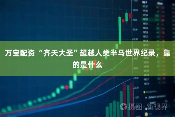 万宝配资 “齐天大圣”超越人类半马世界纪录，靠的是什么