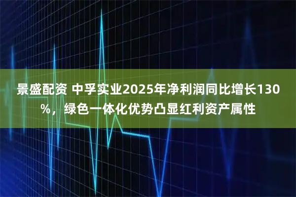 景盛配资 中孚实业2025年净利润同比增长130%，绿色一体化优势凸显红利资产属性