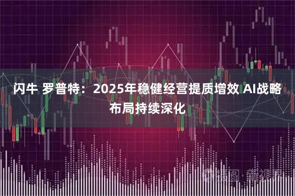 闪牛 罗普特：2025年稳健经营提质增效 AI战略布局持续深化