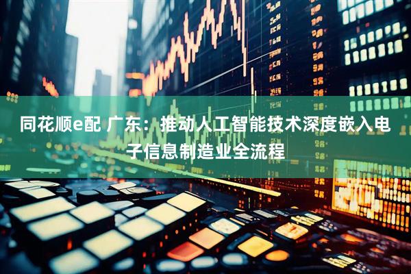同花顺e配 广东：推动人工智能技术深度嵌入电子信息制造业全流程