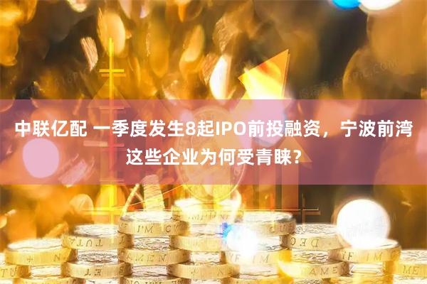 中联亿配 一季度发生8起IPO前投融资，宁波前湾这些企业为何受青睐？