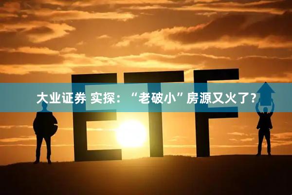 大业证券 实探：“老破小”房源又火了？