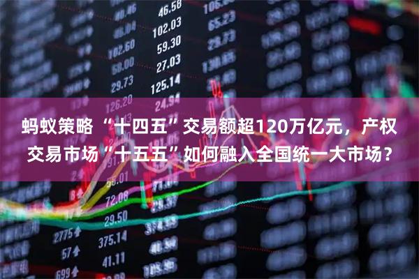 蚂蚁策略 “十四五”交易额超120万亿元，产权交易市场“十五五”如何融入全国统一大市场？
