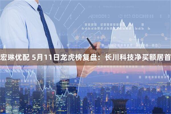 宏琳优配 5月11日龙虎榜复盘：长川科技净买额居首