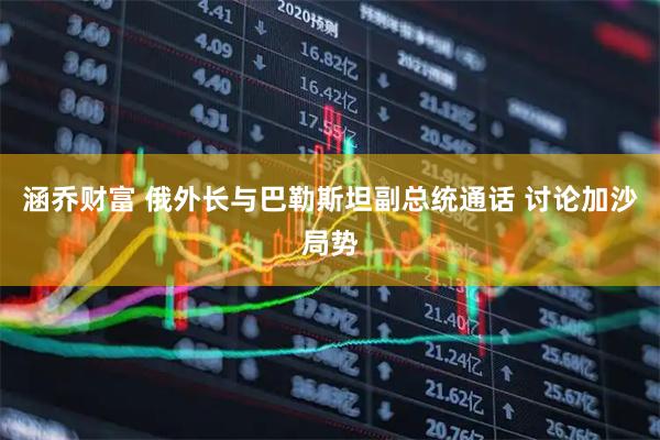涵乔财富 俄外长与巴勒斯坦副总统通话 讨论加沙局势