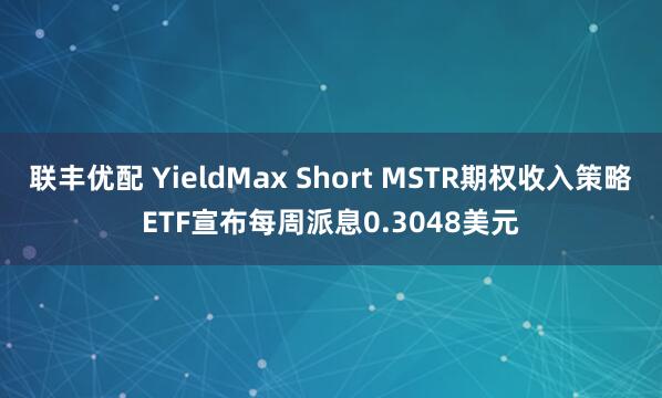 联丰优配 YieldMax Short MSTR期权收入策略ETF宣布每周派息0.3048美元