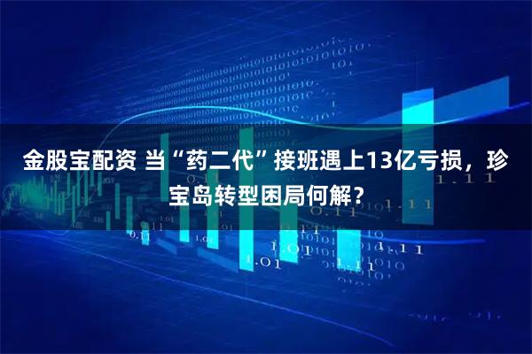 金股宝配资 当“药二代”接班遇上13亿亏损，珍宝岛转型困局何解？
