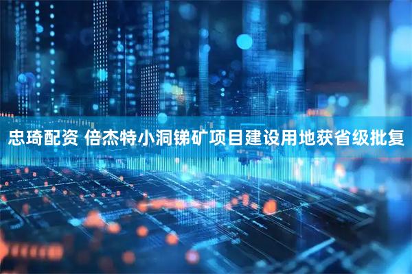 忠琦配资 倍杰特小洞锑矿项目建设用地获省级批复