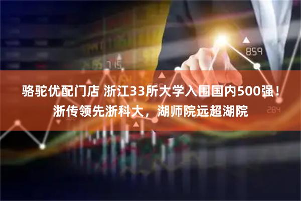 骆驼优配门店 浙江33所大学入围国内500强！浙传领先浙科大，湖师院远超湖院