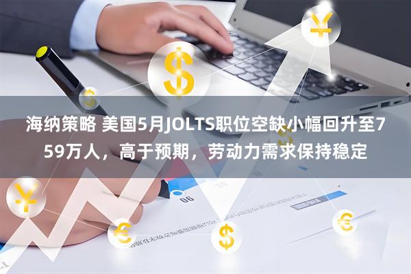 海纳策略 美国5月JOLTS职位空缺小幅回升至759万人，高于预期，劳动力需求保持稳定