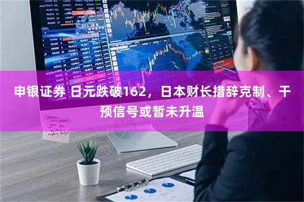 申银证券 日元跌破162，日本财长措辞克制、干预信号或暂未升温