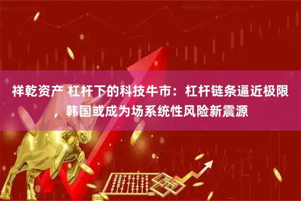 祥乾资产 杠杆下的科技牛市：杠杆链条逼近极限，韩国或成为场系统性风险新震源