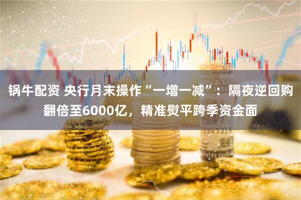 锅牛配资 央行月末操作“一增一减”：隔夜逆回购翻倍至6000亿，精准熨平跨季资金面