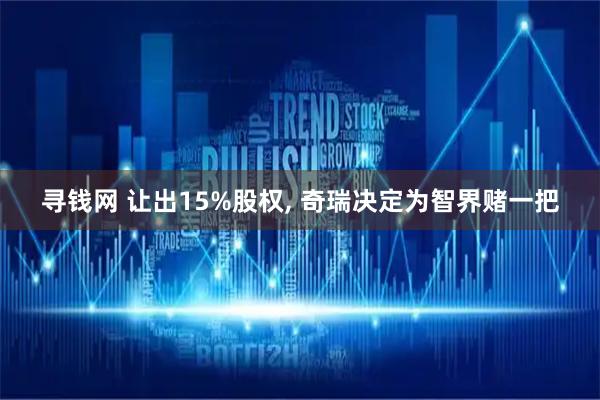 寻钱网 让出15%股权, 奇瑞决定为智界赌一把