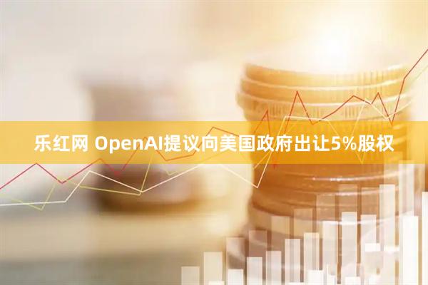 乐红网 OpenAI提议向美国政府出让5%股权