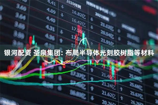 银河配资 圣泉集团: 布局半导体光刻胶树脂等材料
