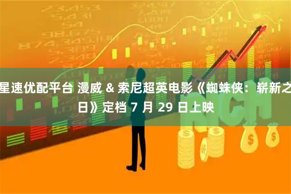 星速优配平台 漫威 & 索尼超英电影《蜘蛛侠：崭新之日》定档 7 月 29 日上映