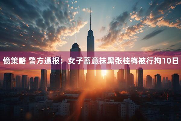 億策略 警方通报：女子蓄意抹黑张桂梅被行拘10日