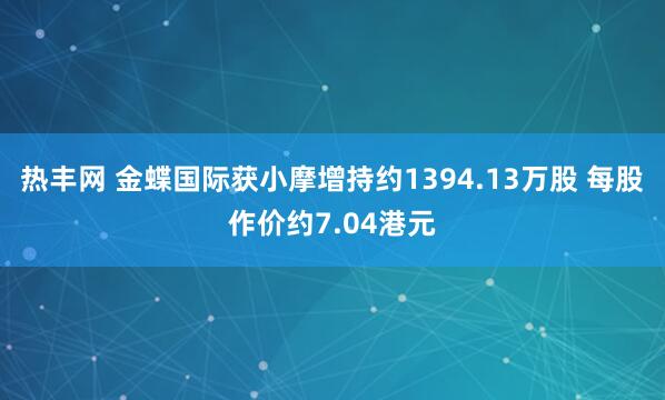 热丰网 金蝶国际获小摩增持约1394.13万股 每股作价约7.04港元