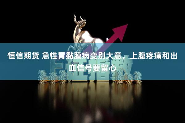 恒信期货 急性胃黏膜病变别大意，上腹疼痛和出血信号要留心