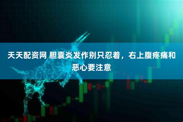 天天配资网 胆囊炎发作别只忍着,右上腹疼痛和恶心要注意