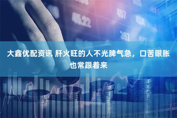大鑫优配资讯 肝火旺的人不光脾气急，口苦眼胀也常跟着来