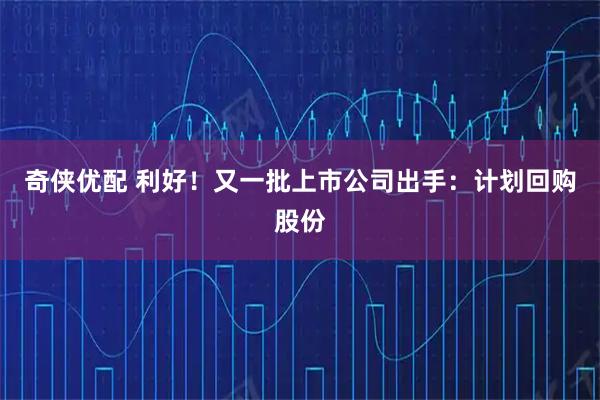 奇侠优配 利好!又一批上市公司出手:计划回购股份