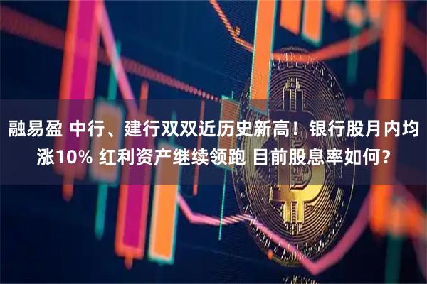 融易盈 中行、建行双双近历史新高！银行股月内均涨10% 红利资产继续领跑 目前股息率如何？