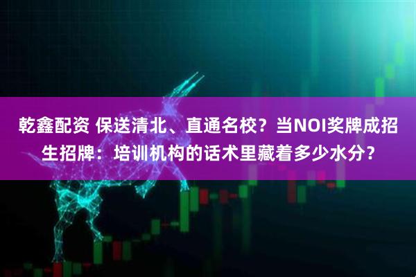 乾鑫配资 保送清北、直通名校？当NOI奖牌成招生招牌：培训机构的话术里藏着多少水分？