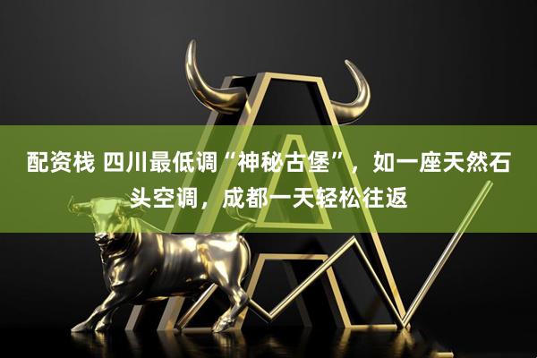 配资栈 四川最低调“神秘古堡”，如一座天然石头空调，成都一天轻松往返