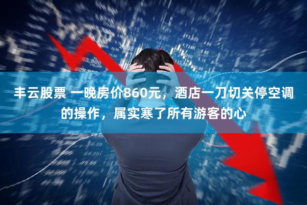 丰云股票 一晚房价860元，酒店一刀切关停空调的操作，属实寒了所有游客的心