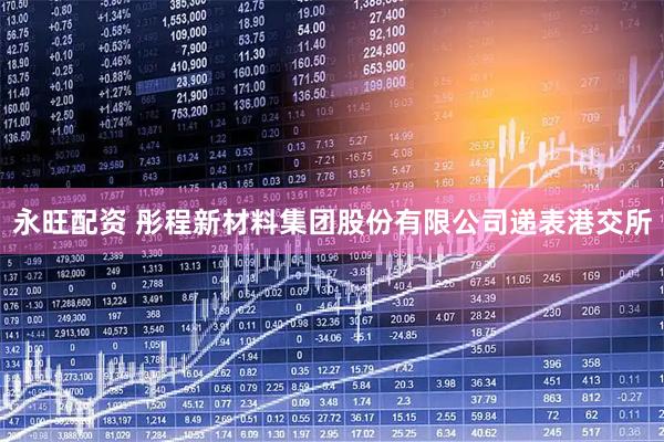 永旺配资 彤程新材料集团股份有限公司递表港交所