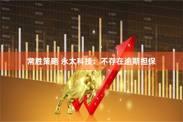 常胜策略 永太科技:不存在逾期担保