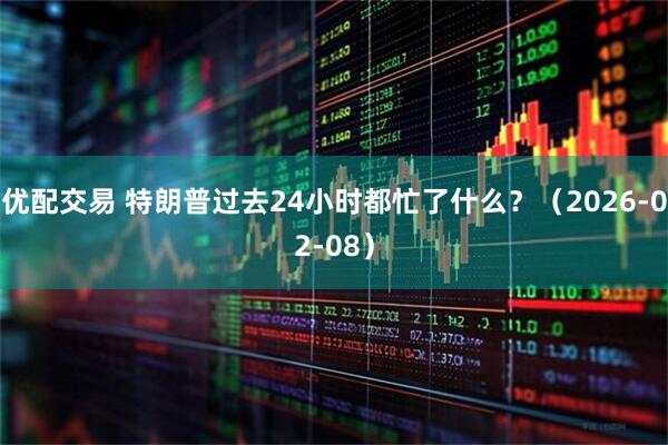 优配交易 特朗普过去24小时都忙了什么？（2026-02-08）