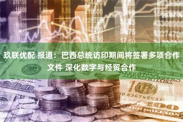 玖联优配 报道：巴西总统访印期间将签署多项合作文件 深化数字与经贸合作