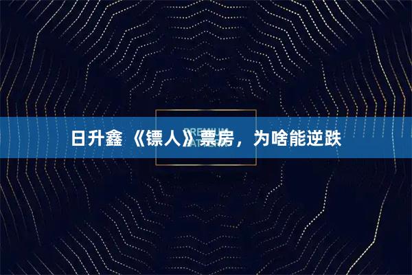 日升鑫 《镖人》票房，为啥能逆跌