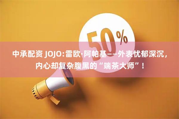 中承配资 JOJO:雷欧·阿帕基——外表忧郁深沉，内心却复杂腹黑的“端茶大师”！