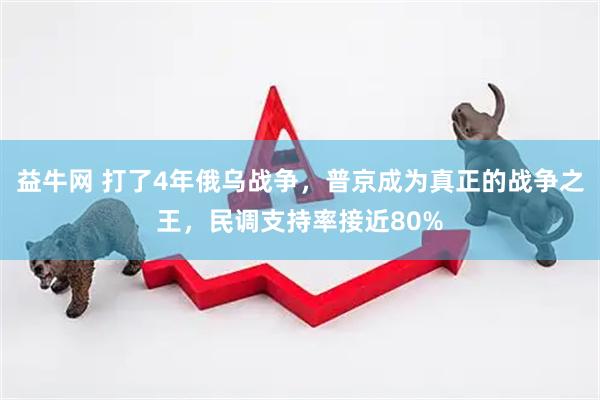 益牛网 打了4年俄乌战争，普京成为真正的战争之王，民调支持率接近80%