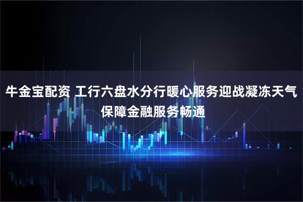 牛金宝配资 工行六盘水分行暖心服务迎战凝冻天气 保障金融服务畅通