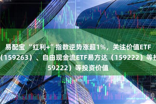 易配宝 “红利+”指数逆势涨超1%，关注价值ETF易方达（159263）、自由现金流ETF易方达（159222）等投资价值