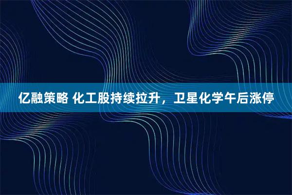 亿融策略 化工股持续拉升，卫星化学午后涨停