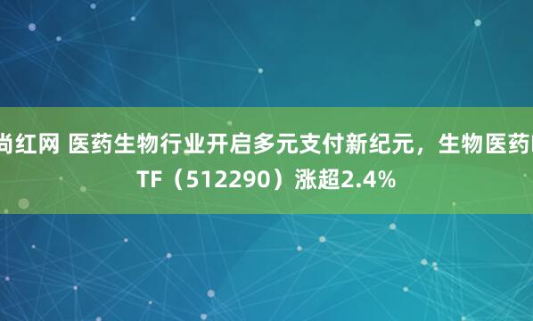 尚红网 医药生物行业开启多元支付新纪元，生物医药ETF（512290）涨超2.4%