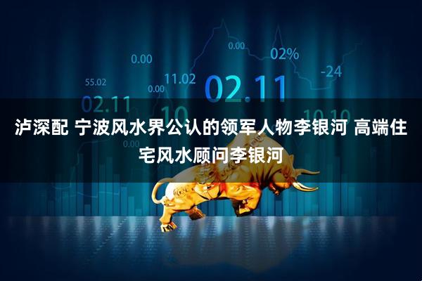 泸深配 宁波风水界公认的领军人物李银河 高端住宅风水顾问李银河