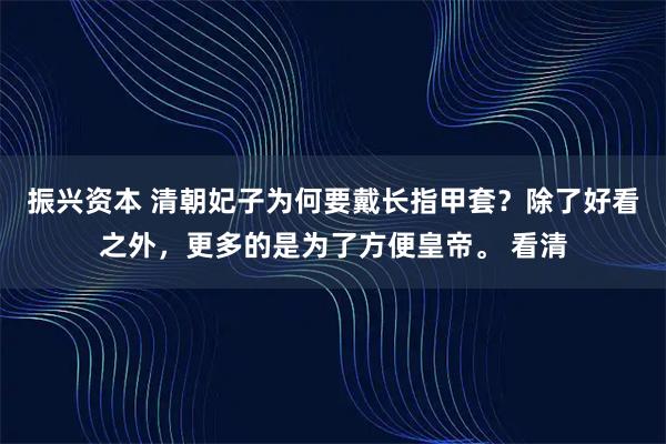 振兴资本 清朝妃子为何要戴长指甲套？除了好看之外，更多的是为了方便皇帝。 看清