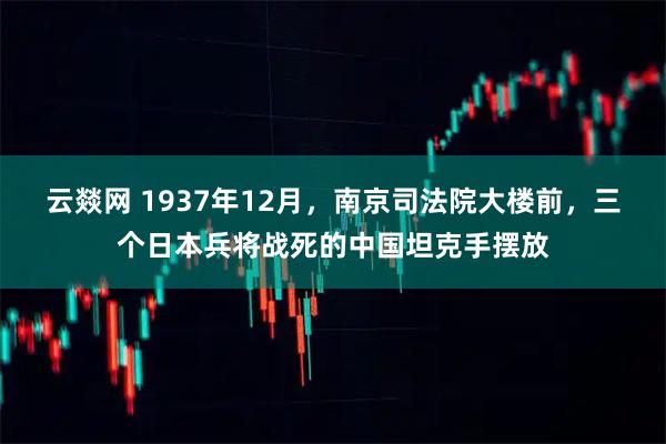 云燚网 1937年12月，南京司法院大楼前，三个日本兵将战死的中国坦克手摆放