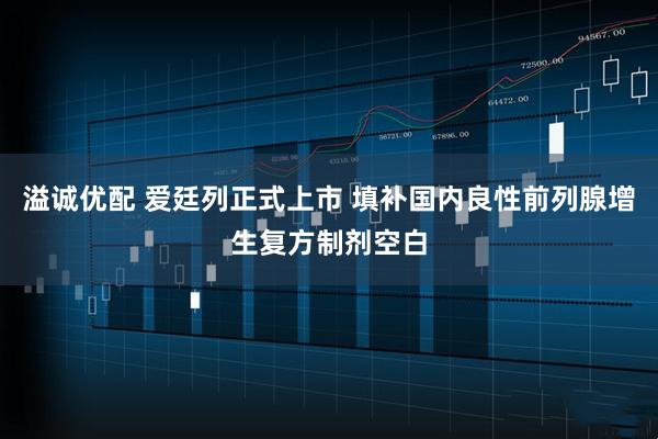 溢诚优配 爱廷列正式上市 填补国内良性前列腺增生复方制剂空白