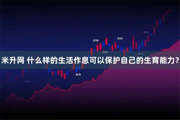 米升网 什么样的生活作息可以保护自己的生育能力？