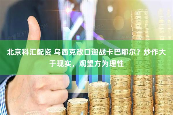 北京科汇配资 乌西克改口迎战卡巴耶尔？炒作大于现实，观望方为理性